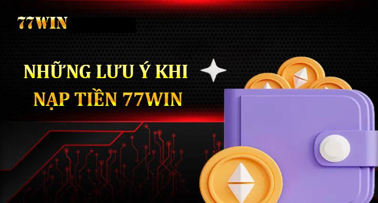 Một số vấn đề cần lưu ý khi nạp tiền 77win